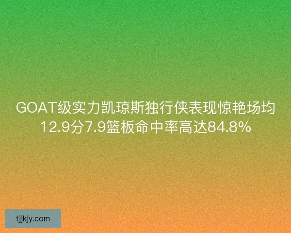 GOAT级实力凯琼斯独行侠表现惊艳场均12.9分7.9篮板命中率高达84.8%