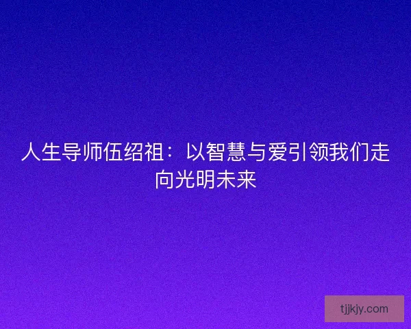 人生导师伍绍祖：以智慧与爱引领我们走向光明未来