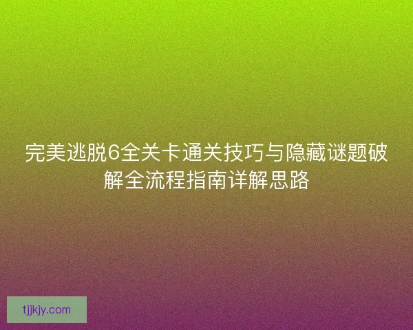 完美逃脱6全关卡通关技巧与隐藏谜题破解全流程指南详解思路
