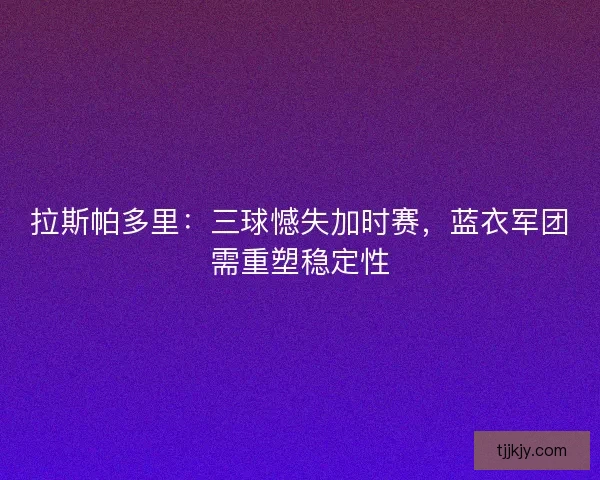 拉斯帕多里：三球憾失加时赛，蓝衣军团需重塑稳定性
