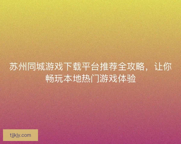 苏州同城游戏下载平台推荐全攻略，让你畅玩本地热门游戏体验