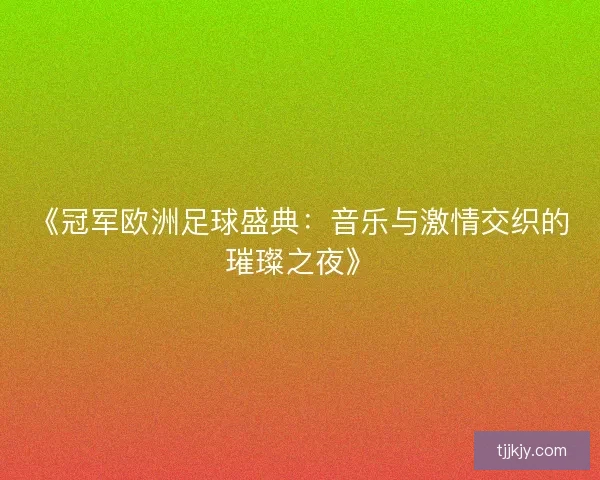 《冠军欧洲足球盛典：音乐与激情交织的璀璨之夜》