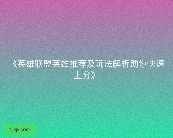 《英雄联盟英雄推荐及玩法解析助你快速上分》